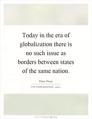 Today in the era of globalization there is no such issue as borders between states of the same nation Picture Quote #1