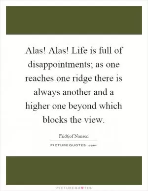 Alas! Alas! Life is full of disappointments; as one reaches one ridge there is always another and a higher one beyond which blocks the view Picture Quote #1