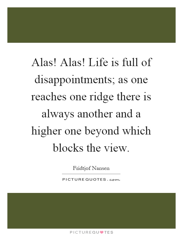 Alas! Alas! Life is full of disappointments; as one reaches one ridge there is always another and a higher one beyond which blocks the view Picture Quote #1