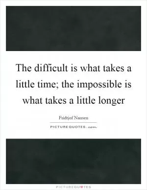 The difficult is what takes a little time; the impossible is what takes a little longer Picture Quote #1
