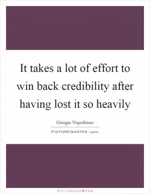 It takes a lot of effort to win back credibility after having lost it so heavily Picture Quote #1