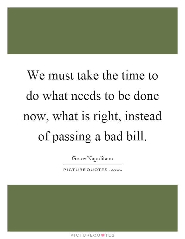 We must take the time to do what needs to be done now, what is right, instead of passing a bad bill Picture Quote #1