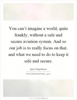 You can’t imagine a world, quite frankly, without a safe and secure aviation system. And so our job is to really focus on that, and what we need to do to keep it safe and secure Picture Quote #1