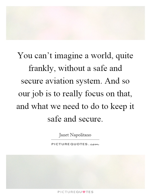 You can't imagine a world, quite frankly, without a safe and secure aviation system. And so our job is to really focus on that, and what we need to do to keep it safe and secure Picture Quote #1