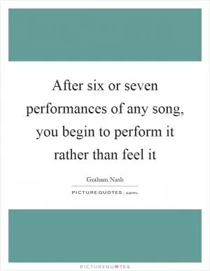 After six or seven performances of any song, you begin to perform it rather than feel it Picture Quote #1