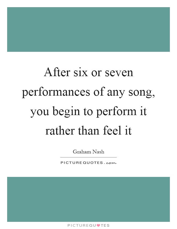 After six or seven performances of any song, you begin to perform it rather than feel it Picture Quote #1