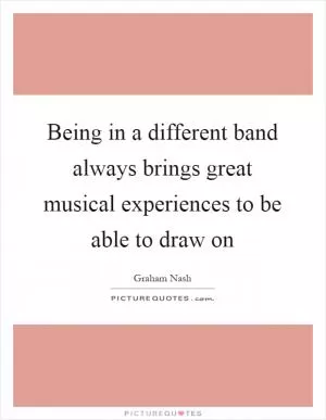 Being in a different band always brings great musical experiences to be able to draw on Picture Quote #1