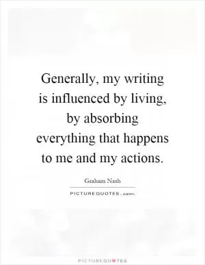Generally, my writing is influenced by living, by absorbing everything that happens to me and my actions Picture Quote #1