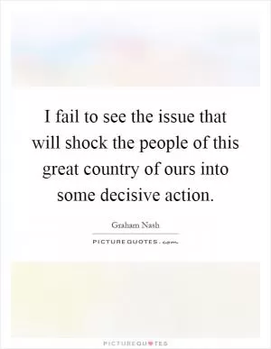 I fail to see the issue that will shock the people of this great country of ours into some decisive action Picture Quote #1