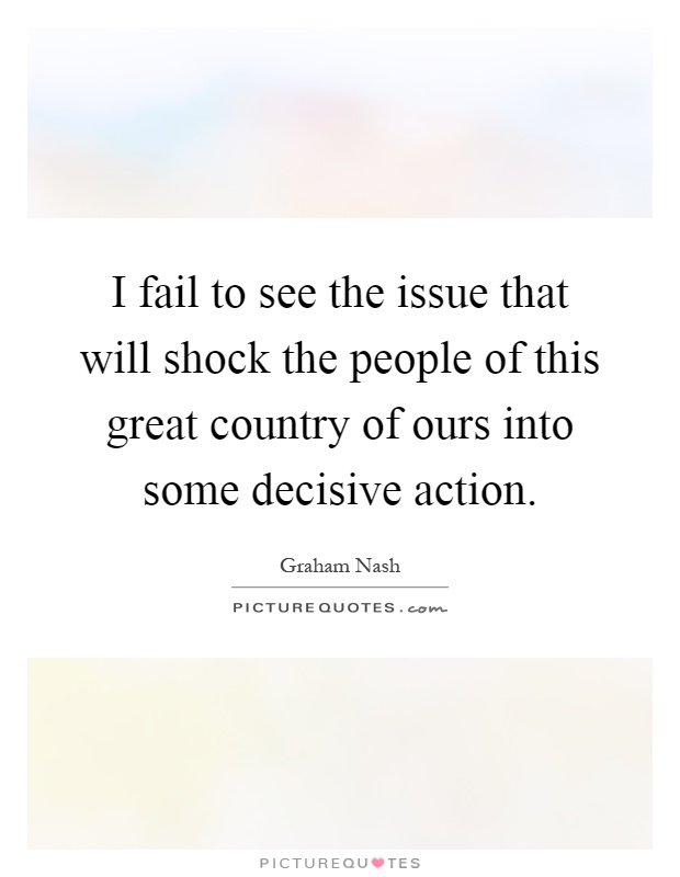 I fail to see the issue that will shock the people of this great country of ours into some decisive action Picture Quote #1