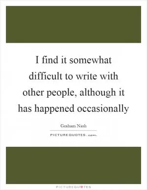 I find it somewhat difficult to write with other people, although it has happened occasionally Picture Quote #1