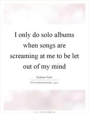 I only do solo albums when songs are screaming at me to be let out of my mind Picture Quote #1
