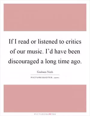 If I read or listened to critics of our music. I’d have been discouraged a long time ago Picture Quote #1