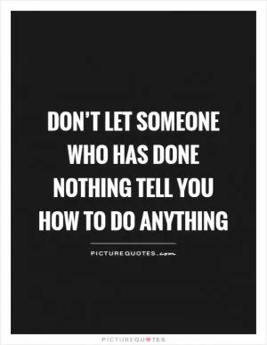 Don’t let someone who has done nothing tell you how to do anything Picture Quote #1