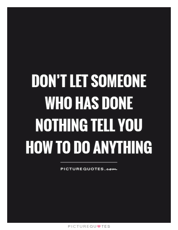 Don't let someone who has done nothing tell you how to do anything Picture Quote #1