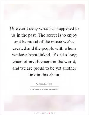 One can’t deny what has happened to us in the past. The secret is to enjoy and be proud of the music we’ve created and the people with whom we have been linked. It’s all a long chain of involvement in the world, and we are proud to be yet another link in this chain Picture Quote #1