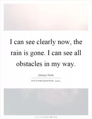 I can see clearly now, the rain is gone. I can see all obstacles in my way Picture Quote #1