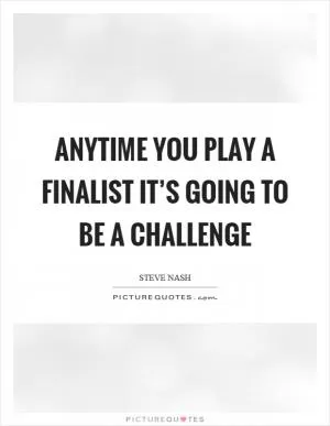 Anytime you play a finalist it’s going to be a challenge Picture Quote #1