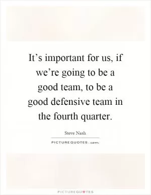 It’s important for us, if we’re going to be a good team, to be a good defensive team in the fourth quarter Picture Quote #1