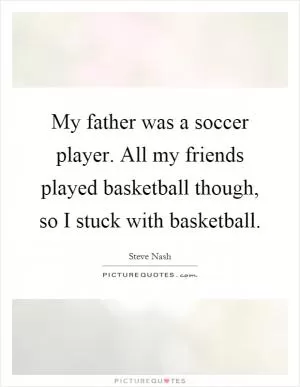 My father was a soccer player. All my friends played basketball though, so I stuck with basketball Picture Quote #1