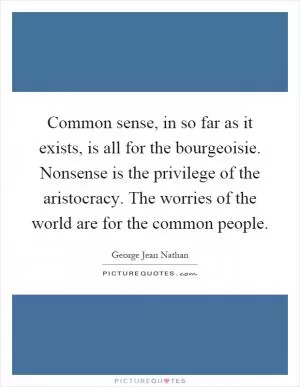 Common sense, in so far as it exists, is all for the bourgeoisie. Nonsense is the privilege of the aristocracy. The worries of the world are for the common people Picture Quote #1