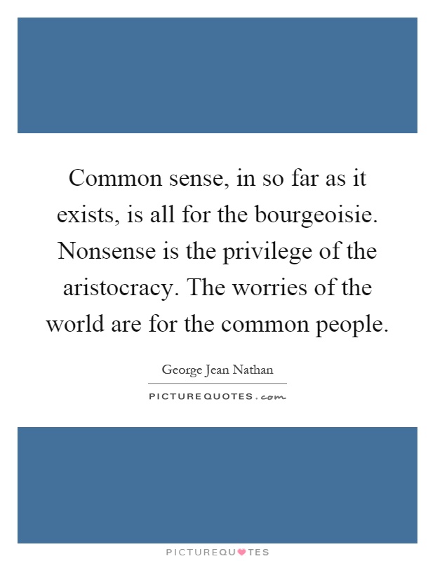 Common sense, in so far as it exists, is all for the bourgeoisie. Nonsense is the privilege of the aristocracy. The worries of the world are for the common people Picture Quote #1
