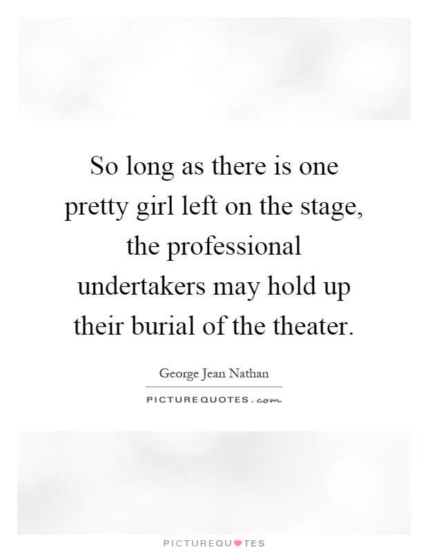 So long as there is one pretty girl left on the stage, the professional undertakers may hold up their burial of the theater Picture Quote #1