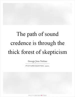 The path of sound credence is through the thick forest of skepticism Picture Quote #1