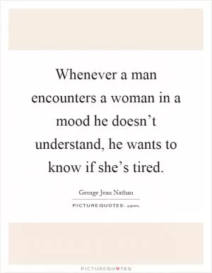 Whenever a man encounters a woman in a mood he doesn’t understand, he wants to know if she’s tired Picture Quote #1