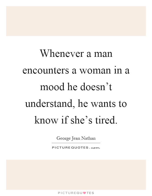 Whenever a man encounters a woman in a mood he doesn't understand, he wants to know if she's tired Picture Quote #1