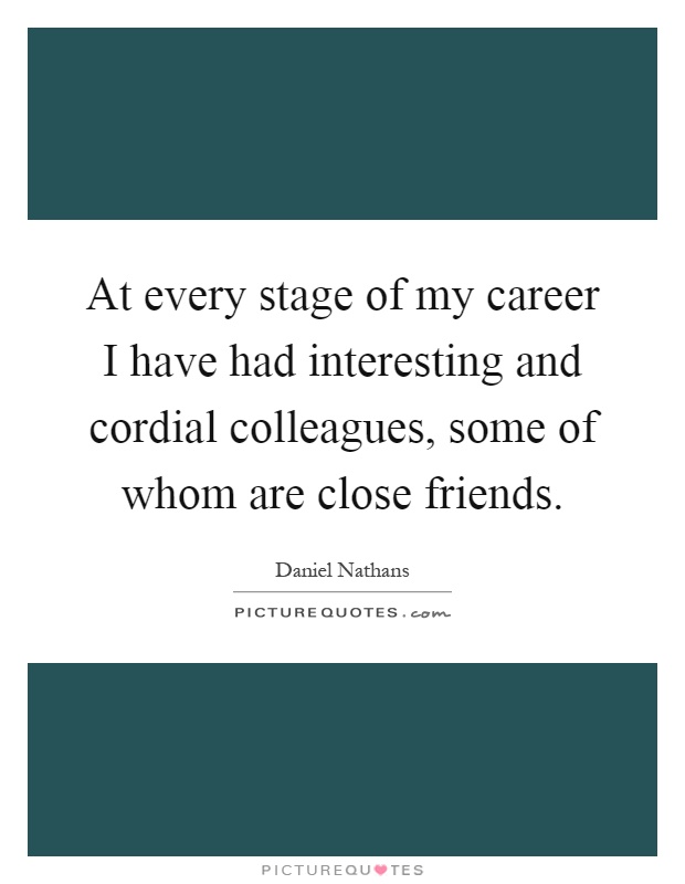 At every stage of my career I have had interesting and cordial colleagues, some of whom are close friends Picture Quote #1