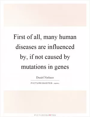 First of all, many human diseases are influenced by, if not caused by mutations in genes Picture Quote #1