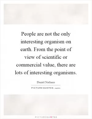 People are not the only interesting organism on earth. From the point of view of scientific or commercial value, there are lots of interesting organisms Picture Quote #1