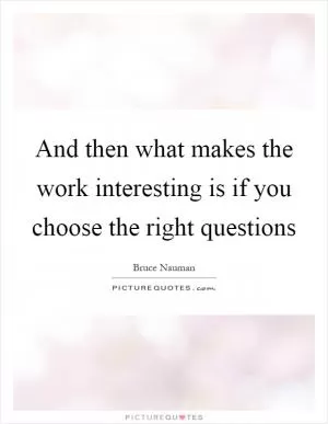 And then what makes the work interesting is if you choose the right questions Picture Quote #1