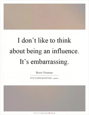 I don’t like to think about being an influence. It’s embarrassing Picture Quote #1