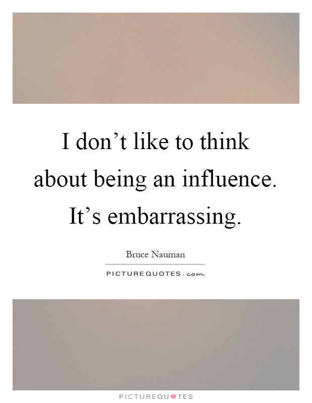 I don't like to think about being an influence. It's embarrassing Picture Quote #1