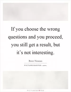 If you choose the wrong questions and you proceed, you still get a result, but it’s not interesting Picture Quote #1