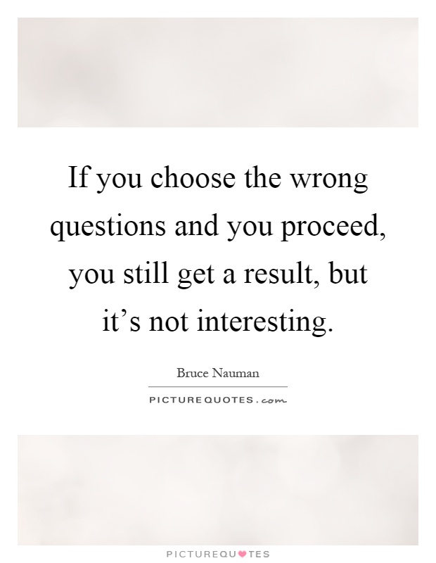 If you choose the wrong questions and you proceed, you still get a result, but it's not interesting Picture Quote #1