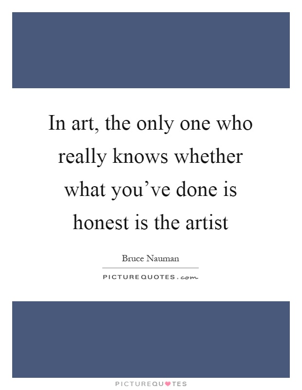In art, the only one who really knows whether what you've done is honest is the artist Picture Quote #1