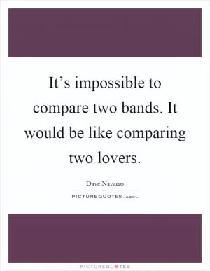 It’s impossible to compare two bands. It would be like comparing two lovers Picture Quote #1