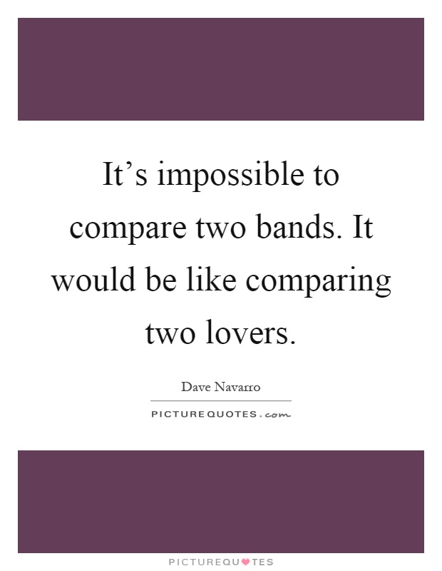 It's impossible to compare two bands. It would be like comparing two lovers Picture Quote #1