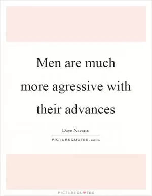 Men are much more agressive with their advances Picture Quote #1