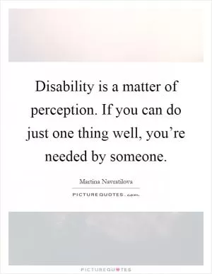 Disability is a matter of perception. If you can do just one thing well, you’re needed by someone Picture Quote #1
