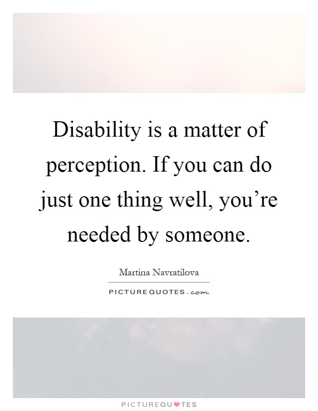 Disability is a matter of perception. If you can do just one thing well, you're needed by someone Picture Quote #1