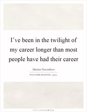 I’ve been in the twilight of my career longer than most people have had their career Picture Quote #1