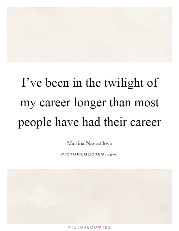 I've been in the twilight of my career longer than most people have had their career Picture Quote #1