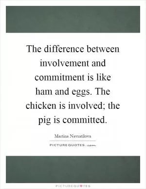 The difference between involvement and commitment is like ham and eggs. The chicken is involved; the pig is committed Picture Quote #1