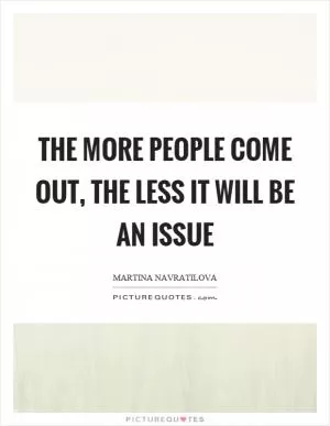 The more people come out, the less it will be an issue Picture Quote #1