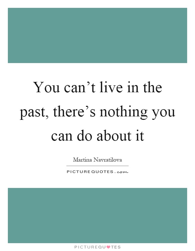 You can't live in the past, there's nothing you can do about it Picture Quote #1