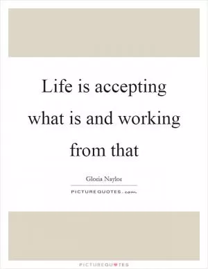 Life is accepting what is and working from that Picture Quote #1